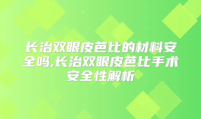 长治双眼皮芭比的材料安全吗,长治双眼皮芭比手术安全性解析