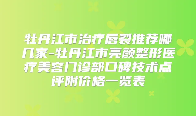 牡丹江市唇裂推荐哪几家-牡丹江市亮颜整形医疗美容门诊部口碑技术点评附价格一览表
