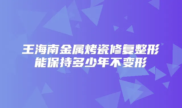 王海南金属烤瓷修复整形能保持多少年不变形
