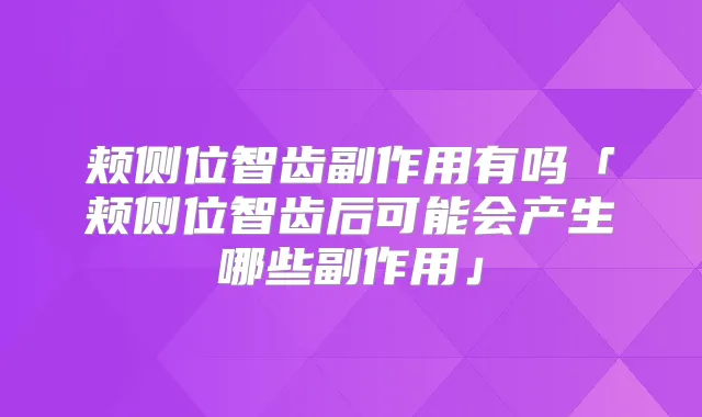 颊侧位智齿副作用有吗「颊侧位智齿后可能会产生哪些副作用」