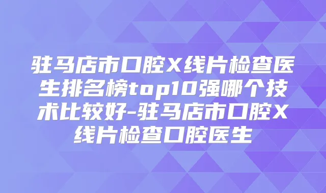 驻马店市口腔X线片检查医生排名榜top10强哪个技术比较好-驻马店市口腔X线片检查口腔医生