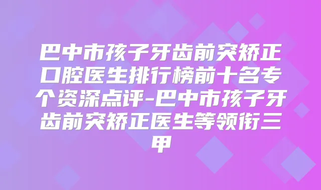 巴中市孩子牙齿前突矫正口腔医生排行榜前十名专个资深点评-巴中市孩子牙齿前突矫正医生等领衔三甲