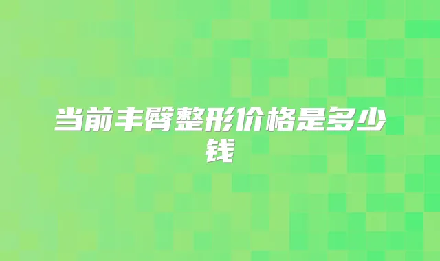 当前丰臀整形价格是多少钱
