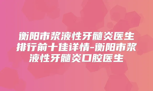 衡阳市浆液性牙髓炎医生排行前十佳详情-衡阳市浆液性牙髓炎口腔医生