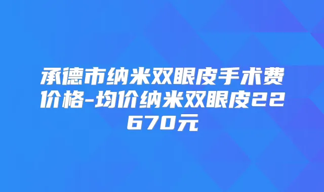 承德市纳米双眼皮手术费价格-均价纳米双眼皮22670元
