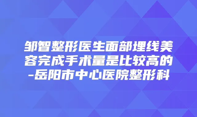 邹智整形医生面部埋线美容完成手术量是比较高的-岳阳市中心医院整形科