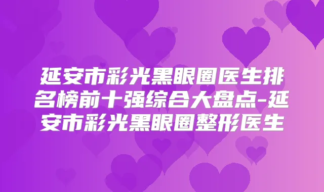 延安市彩光黑眼圈医生排名榜前十强综合大盘点-延安市彩光黑眼圈整形医生