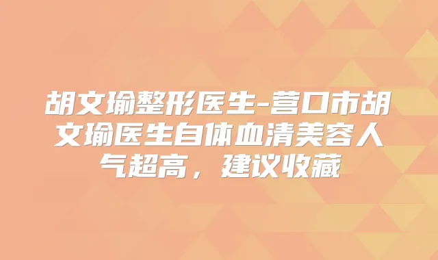 胡文瑜整形医生-营口市胡文瑜医生自体血清美容人气超高,建议收藏