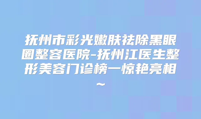 抚州市彩光嫩肤祛除黑眼圈整容医院-抚州江医生整形美容门诊榜一惊艳亮相~