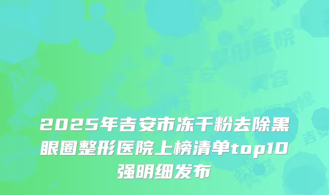 2025年吉安市冻干粉去除黑眼圈整形医院上榜清单top10强明细发布