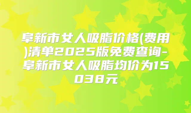 阜新市女人吸脂价格(费用)清单2025版免费查询-阜新市女人吸脂均价为15038元