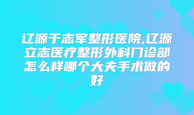 辽源于志军整形医院,辽源立志医疗整形外科门诊部怎么样哪个大夫手术做的好