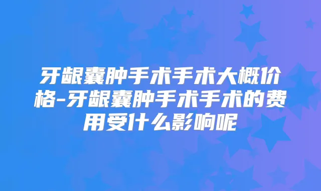 牙龈囊肿手术手术大概价格-牙龈囊肿手术手术的费用受什么影响呢