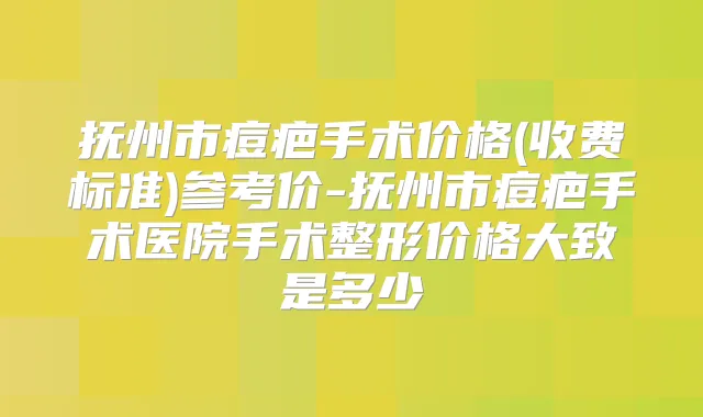 抚州市痘疤手术价格(收费标准)参考价-抚州市痘疤手术医院手术整形价格大致是多少