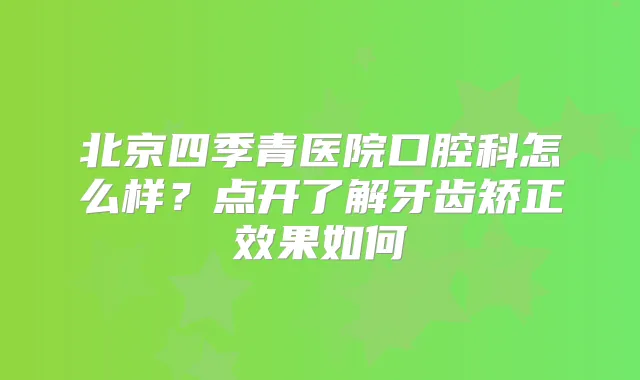 北京四季青医院口腔科怎么样?点开了解牙齿矫正效果如何