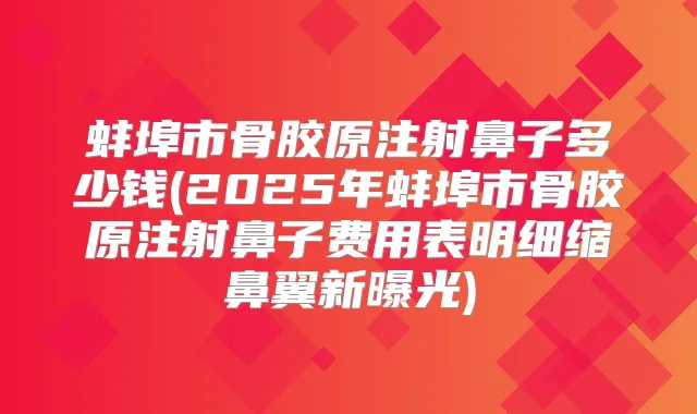 蚌埠市骨胶原注射鼻子多少钱(2025年蚌埠市骨胶原注射鼻子费用表明细缩鼻翼新曝光)