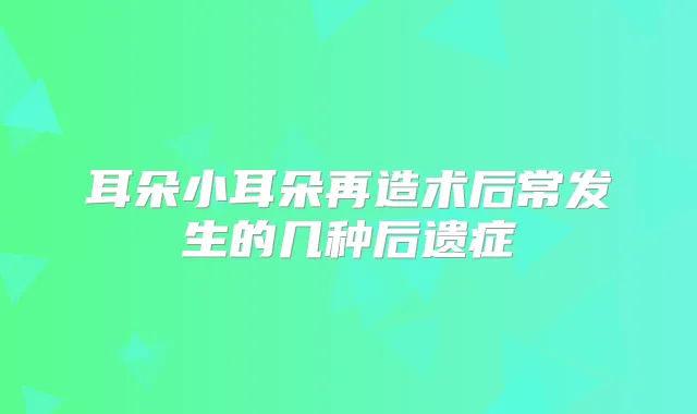 耳朵小耳朵再造术后常发生的几种后遗症