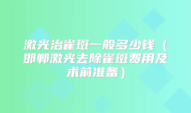 激光治雀斑一般多少钱(邯郸激光去除雀斑费用及术前准备)