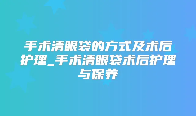 手术清眼袋的方式及术后护理_手术清眼袋术后护理与保养