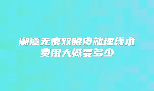 湘潭无痕双眼皮就埋线术费用大概要多少