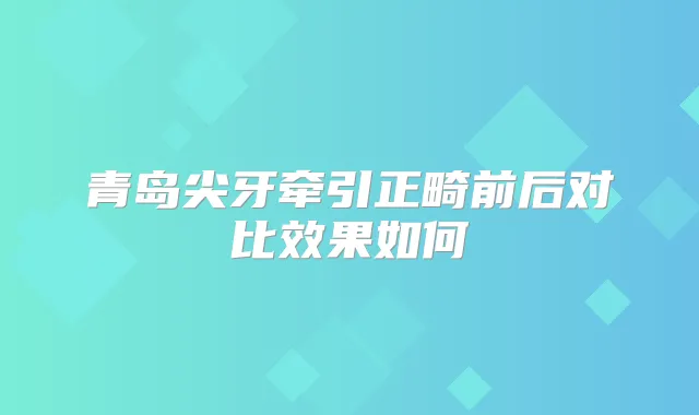 青岛尖牙牵引正畸前后对比效果如何