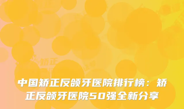 中国矫正反颌牙医院排行榜:矫正反颌牙医院50强全新分享