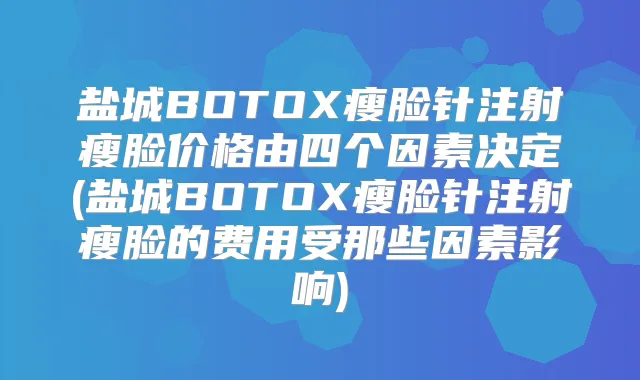 盐城BOTOX瘦脸针注射瘦脸价格由四个因素决定(盐城BOTOX瘦脸针注射瘦脸的费用受那些因素影响)