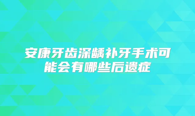 安康牙齿深龋补牙手术可能会有哪些后遗症