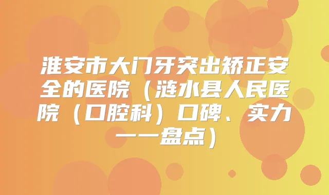 淮安市大门牙突出矫正安全的医院(涟水县人民医院(口腔科)口碑、实力一一盘点)