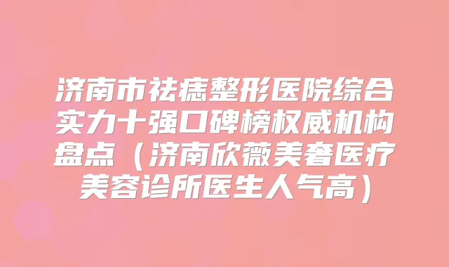 济南市祛痣整形医院综合实力十强口碑榜机构盘点(济南欣薇美奢医疗美容诊所医生人气高)