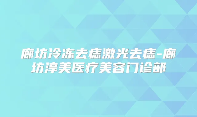 廊坊冷冻去痣激光去痣-廊坊淳美医疗美容门诊部
