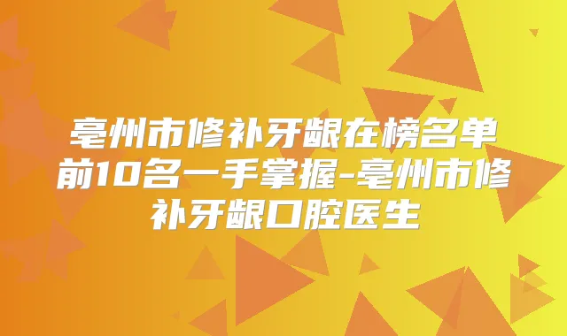 亳州市修补牙龈在榜名单前10名一手掌握-亳州市修补牙龈口腔医生