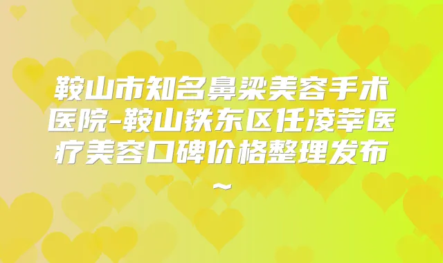 鞍山市知名鼻梁美容手术医院-鞍山铁东区任凌莘医疗美容口碑价格整理发布~