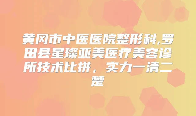 黄冈市中医医院整形科,罗田县星璨亚美医疗美容诊所技术比拼，实力一清二楚