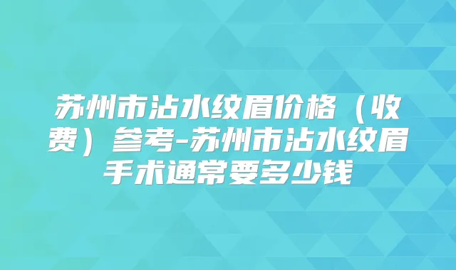 苏州市沾水纹眉价格(收费)参考-苏州市沾水纹眉手术通常要多少钱