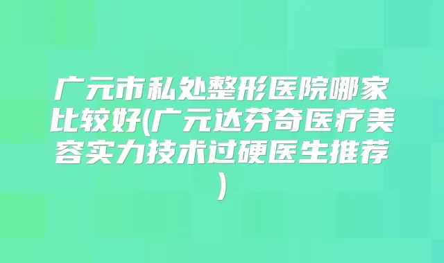 广元市私处整形医院哪家比较好(广元达芬奇医疗美容实力技术过硬医生推荐)
