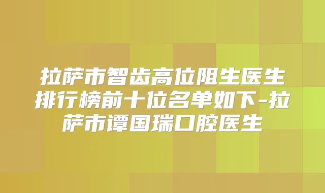 拉萨市智齿高位阻生医生排行榜前十位名单如下-拉萨市谭国瑞口腔医生
