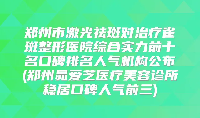 郑州市激光祛斑对雀斑整形医院综合实力前十名口碑排名人气机构公布(郑州晁爱芝医疗美容诊所稳居口碑人气前三)