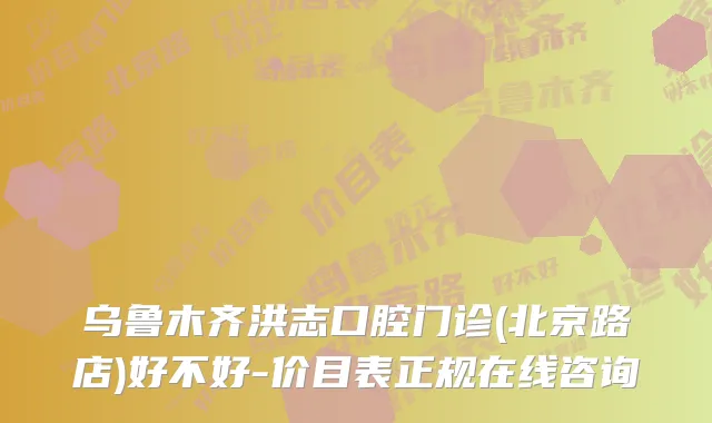 乌鲁木齐洪志口腔门诊(北京路店)好不好-价目表正规在线咨询