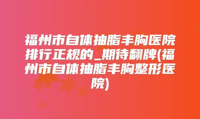福州市自体抽脂丰胸医院排行正规的_期待翻牌(福州市自体抽脂丰胸整形医院)