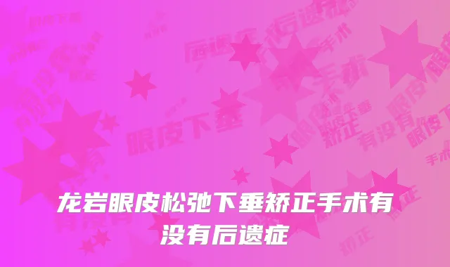 龙岩眼皮松弛下垂矫正手术有没有后遗症