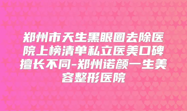郑州市天生黑眼圈去除医院上榜清单私立医美口碑擅长不同-郑州诺颜一生美容整形医院