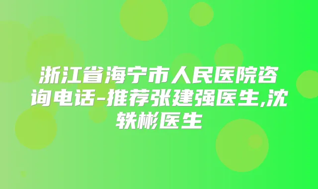 浙江省海宁市人民医院咨询电话-推荐张建强医生,沈轶彬医生