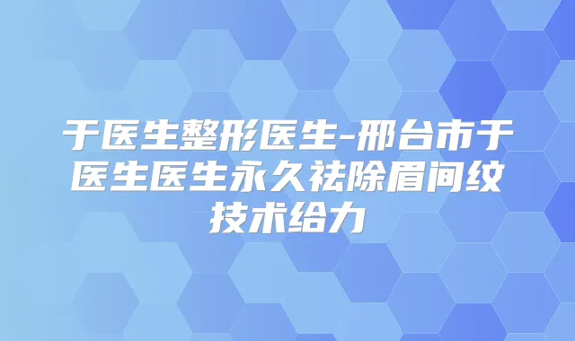 于医生整形医生-邢台市于医生医生永久祛除眉间纹技术给力