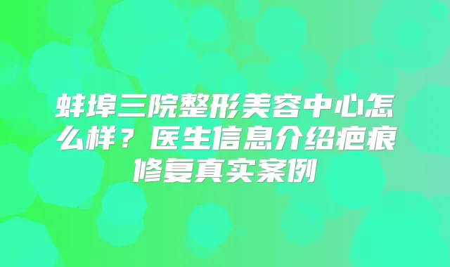 蚌埠三院整形美容中心怎么样?医生信息介绍疤痕修复真实案例