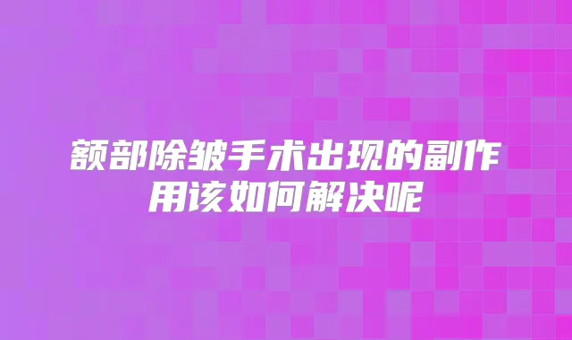 额部除皱手术出现的副作用该如何解决呢