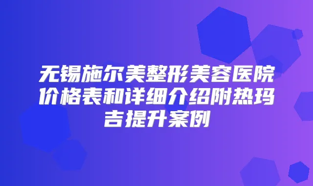 无锡施尔美整形美容医院价格表和详细介绍附热玛吉提升案例