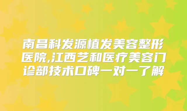 南昌科发源植发美容整形医院,江西艺和医疗美容门诊部技术口碑一对一了解