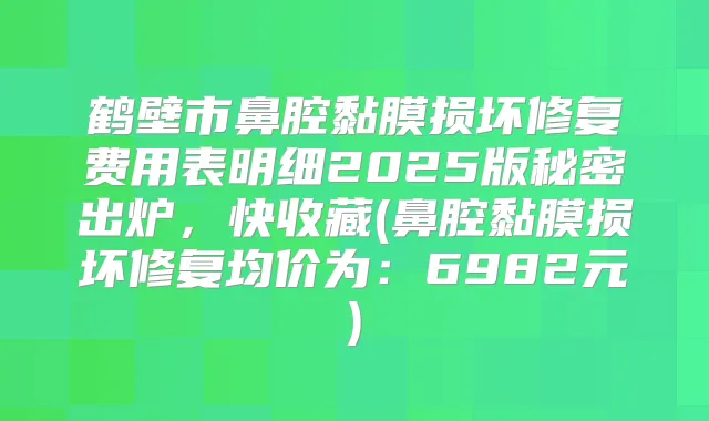 鹤壁市鼻腔黏膜损坏修复费用表明细2025版秘密出炉,快收藏(鼻腔黏膜损坏修复均价为:6982元)