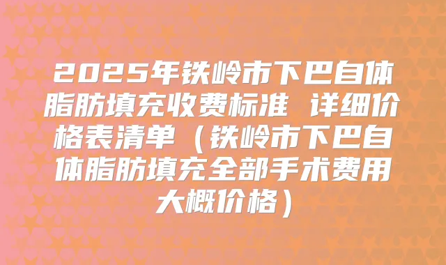 2025年铁岭市下巴自体脂肪填充收费标准 详细价格表清单（铁岭市下巴自体脂肪填充全部手术费用大概价格）